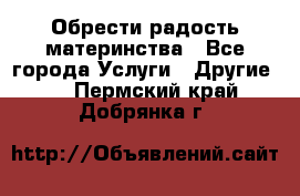 Обрести радость материнства - Все города Услуги » Другие   . Пермский край,Добрянка г.